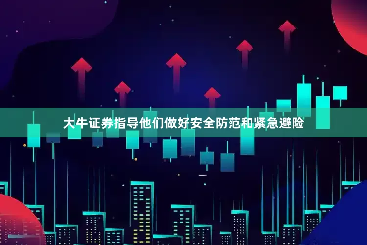 大牛证券指导他们做好安全防范和紧急避险