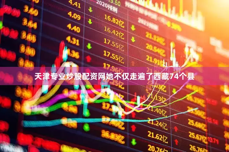 天津专业炒股配资网她不仅走遍了西藏74个县