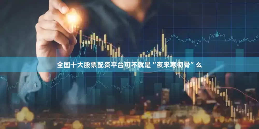 全国十大股票配资平台可不就是“夜来寒彻骨”么