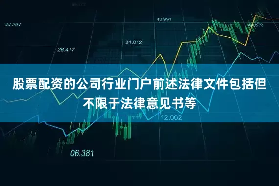 股票配资的公司行业门户前述法律文件包括但不限于法律意见书等