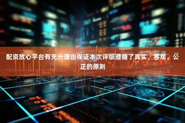 配资放心平台有充分理由保证本次评级遵循了真实、客观、公正的原则