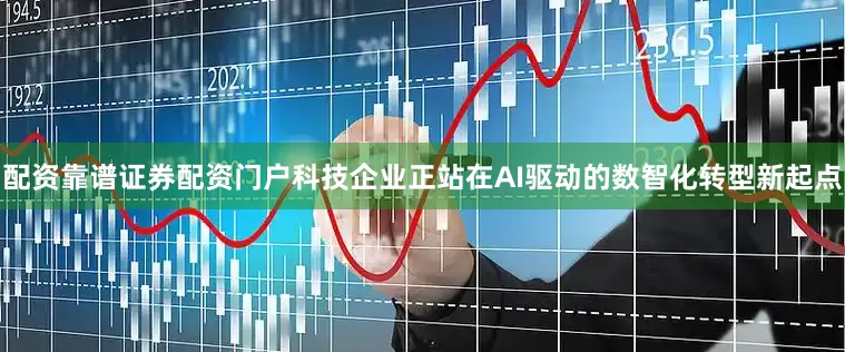 配资靠谱证券配资门户科技企业正站在AI驱动的数智化转型新起点