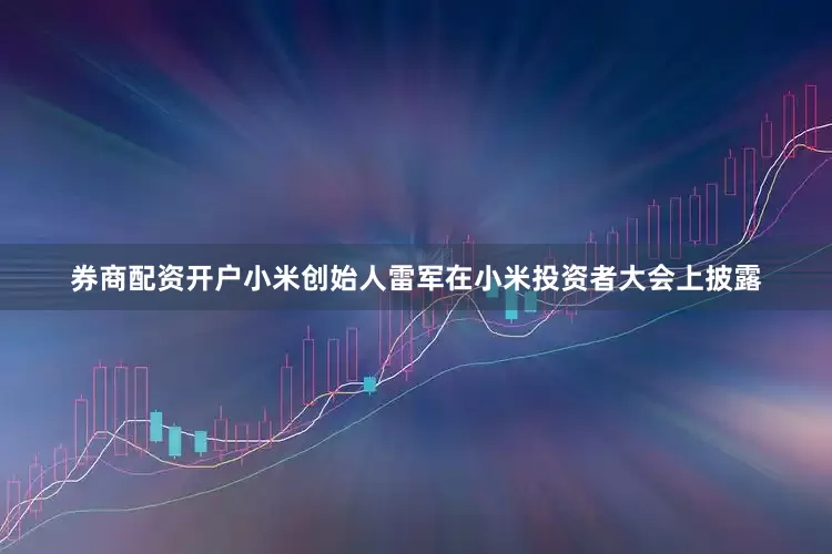 券商配资开户小米创始人雷军在小米投资者大会上披露