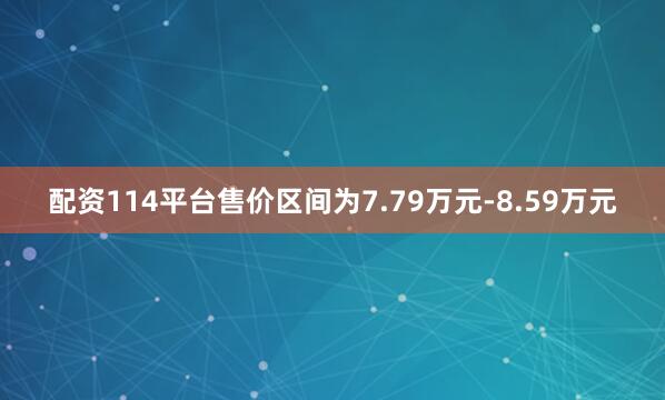 配资114平台售价区间为7.79万元-8.59万元
