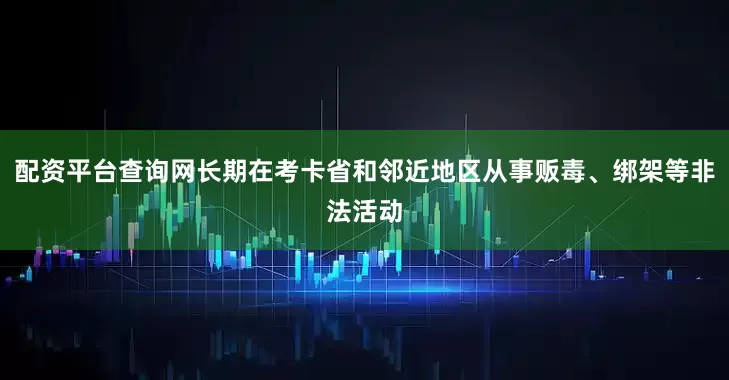 配资平台查询网长期在考卡省和邻近地区从事贩毒、绑架等非法活动