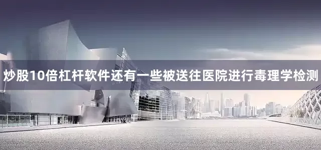 炒股10倍杠杆软件还有一些被送往医院进行毒理学检测