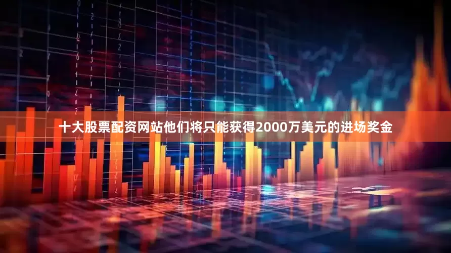 十大股票配资网站他们将只能获得2000万美元的进场奖金