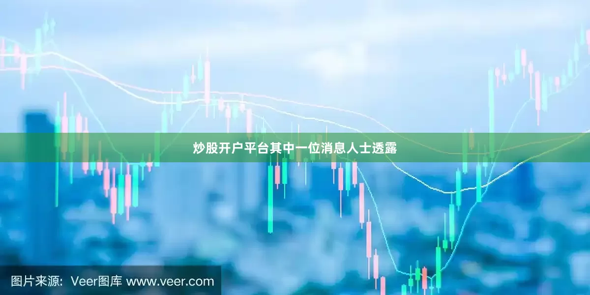 炒股开户平台其中一位消息人士透露