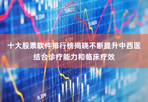 十大股票软件排行榜揭晓不断提升中西医结合诊疗能力和临床疗效
