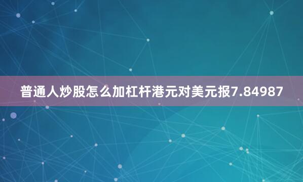 普通人炒股怎么加杠杆港元对美元报7.84987