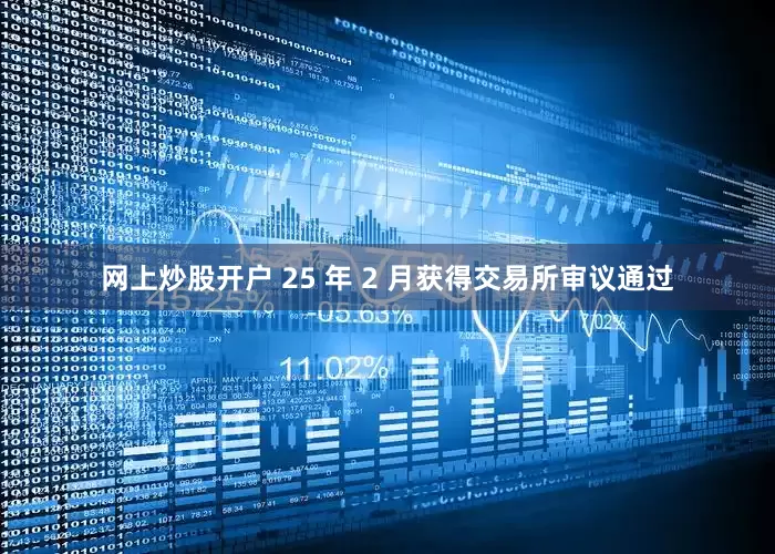 网上炒股开户 25 年 2 月获得交易所审议通过