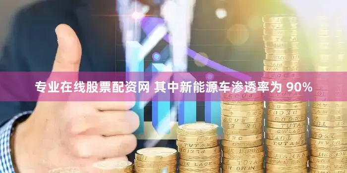 专业在线股票配资网 其中新能源车渗透率为 90%