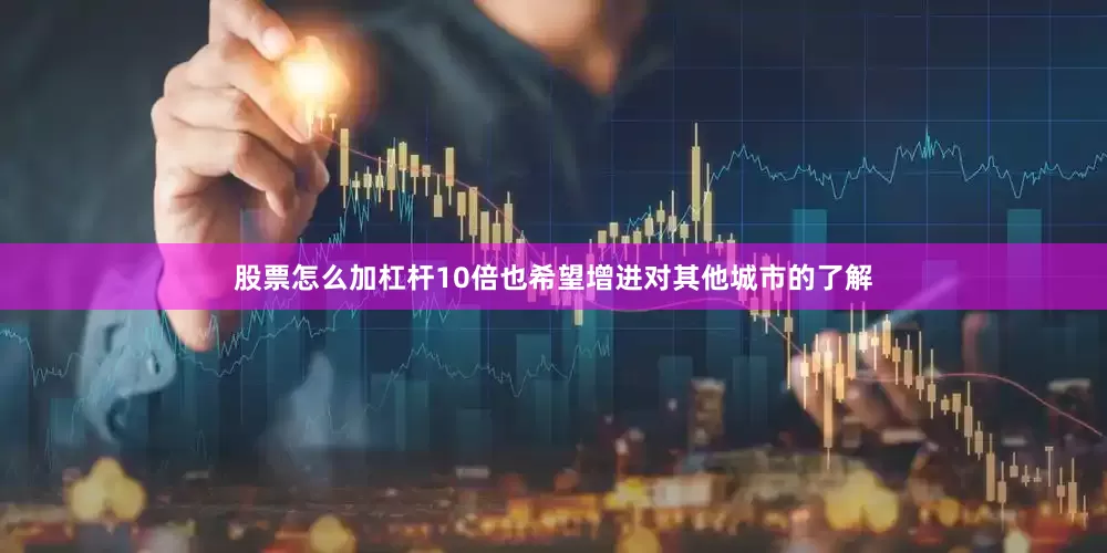 股票怎么加杠杆10倍也希望增进对其他城市的了解