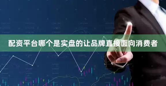 配资平台哪个是实盘的让品牌直接面向消费者
