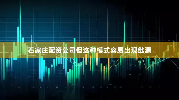 石家庄配资公司但这种模式容易出现纰漏
