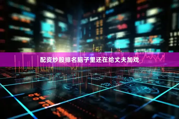 配资炒股排名脑子里还在给丈夫加戏