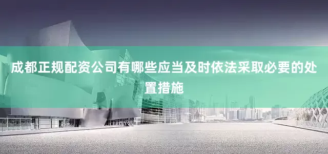 成都正规配资公司有哪些应当及时依法采取必要的处置措施