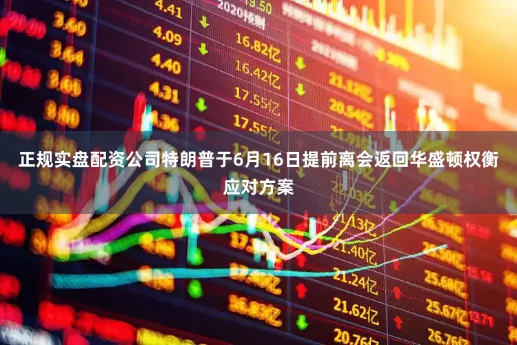 正规实盘配资公司特朗普于6月16日提前离会返回华盛顿权衡应对方案