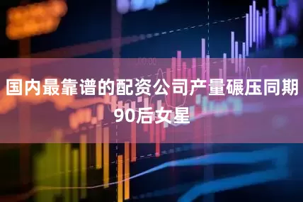 国内最靠谱的配资公司产量碾压同期90后女星