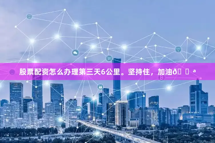 股票配资怎么办理第三天6公里。坚持住，加油💪