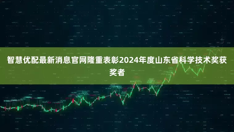 智慧优配最新消息官网隆重表彰2024年度山东省科学技术奖获奖者