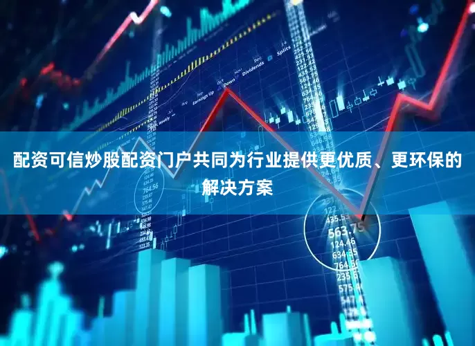 配资可信炒股配资门户共同为行业提供更优质、更环保的解决方案