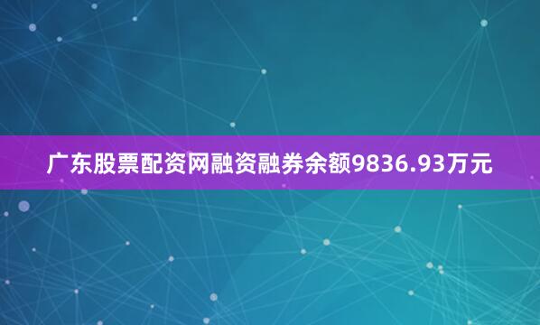 广东股票配资网融资融券余额9836.93万元