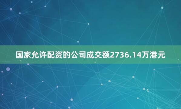 国家允许配资的公司成交额2736.14万港元