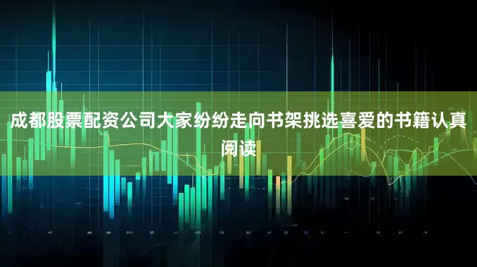 成都股票配资公司大家纷纷走向书架挑选喜爱的书籍认真阅读