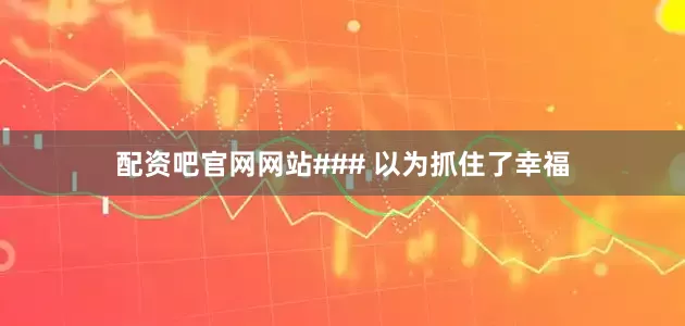 配资吧官网网站### 以为抓住了幸福
