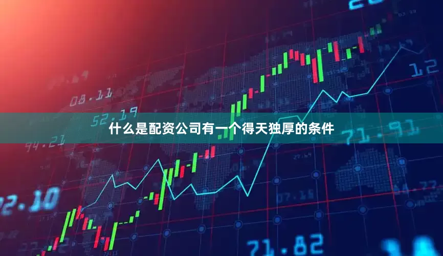 什么是配资公司有一个得天独厚的条件