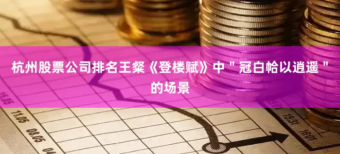 杭州股票公司排名王粲《登楼赋》中＂冠白帢以逍遥＂的场景