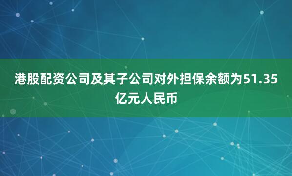 港股配资公司及其子公司对外担保余额为51.35亿元人民币
