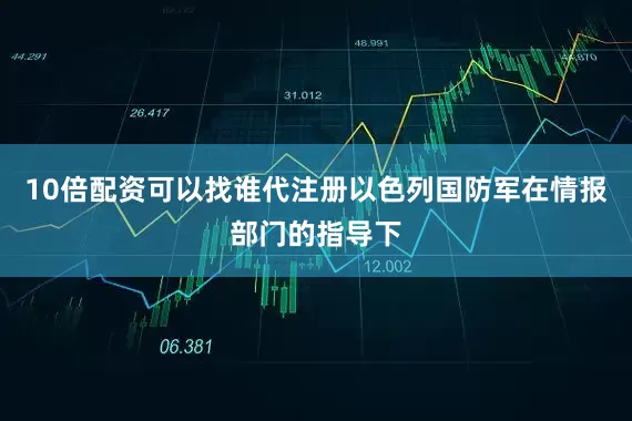 10倍配资可以找谁代注册以色列国防军在情报部门的指导下