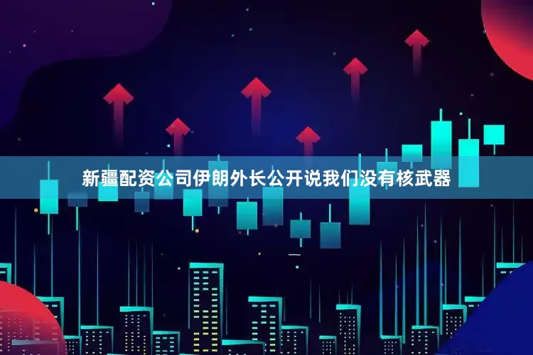 新疆配资公司伊朗外长公开说我们没有核武器