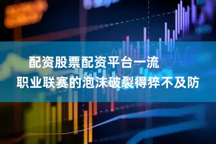 配资股票配资平台一流        职业联赛的泡沫破裂得猝不及防