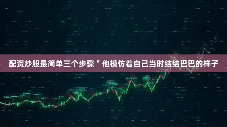 配资炒股最简单三个步骤＂他模仿着自己当时结结巴巴的样子