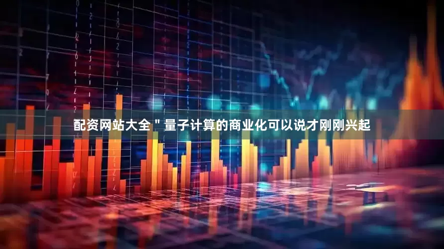 配资网站大全＂量子计算的商业化可以说才刚刚兴起