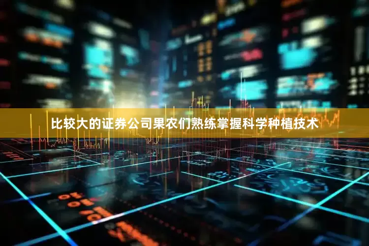 比较大的证券公司果农们熟练掌握科学种植技术