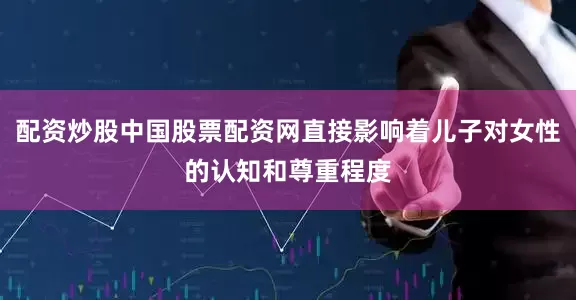 配资炒股中国股票配资网直接影响着儿子对女性的认知和尊重程度
