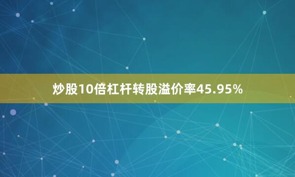 炒股10倍杠杆转股溢价率45.95%