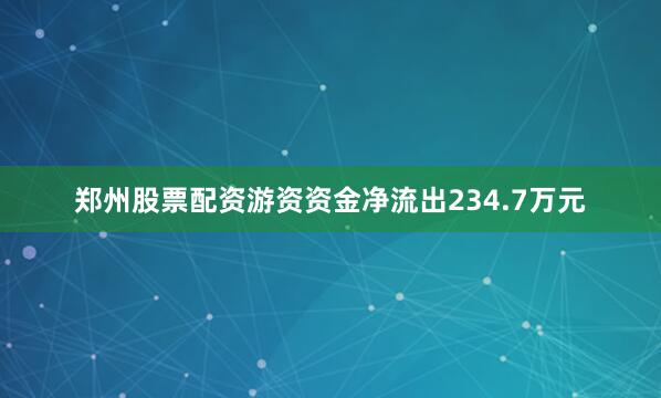 郑州股票配资游资资金净流出234.7万元
