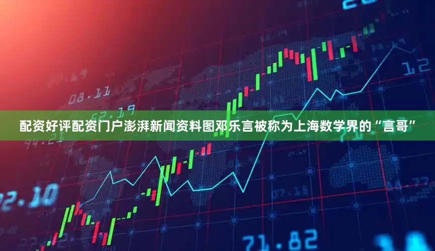 配资好评配资门户澎湃新闻资料图邓乐言被称为上海数学界的“言哥”