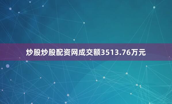 炒股炒股配资网成交额3513.76万元