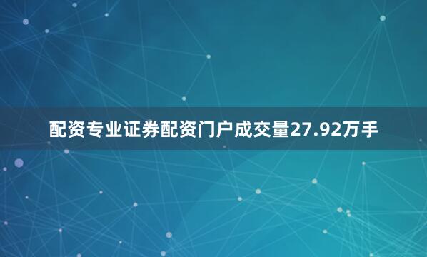 配资专业证券配资门户成交量27.92万手