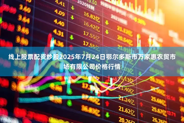 线上股票配资炒股2025年7月24日鄂尔多斯市万家惠农贸市场有限公司价格行情