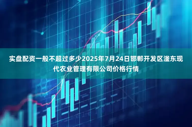 实盘配资一般不超过多少2025年7月24日邯郸开发区滏东现代农业管理有限公司价格行情