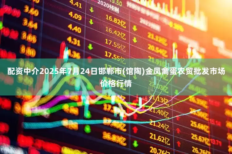 配资中介2025年7月24日邯郸市(馆陶)金凤禽蛋农贸批发市场价格行情