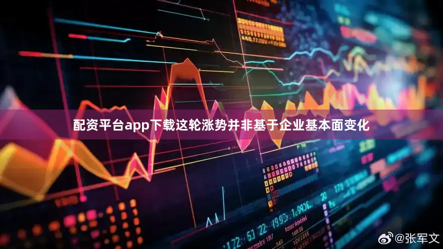 配资平台app下载这轮涨势并非基于企业基本面变化