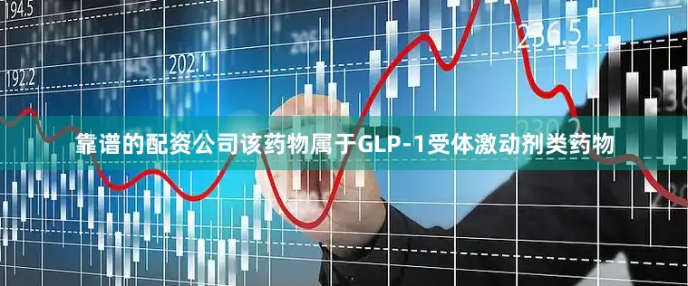 靠谱的配资公司该药物属于GLP-1受体激动剂类药物